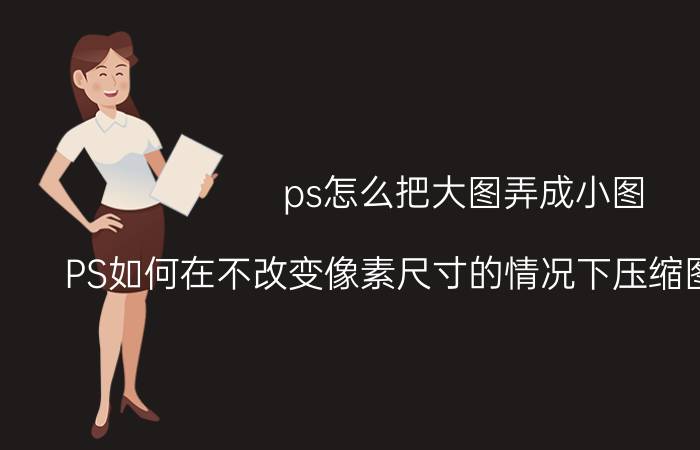 ps怎么把大图弄成小图 PS如何在不改变像素尺寸的情况下压缩图片的大小？